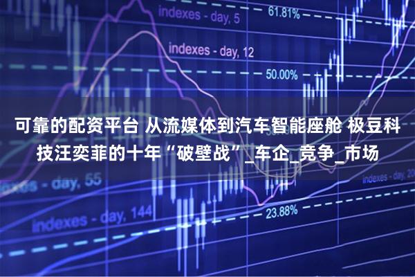 可靠的配资平台 从流媒体到汽车智能座舱 极豆科技汪奕菲的十年“破壁战”_车企_竞争_市场