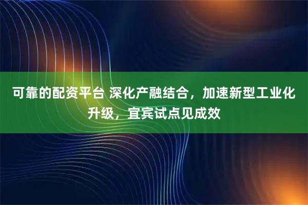 可靠的配资平台 深化产融结合，加速新型工业化升级，宜宾试点见成效