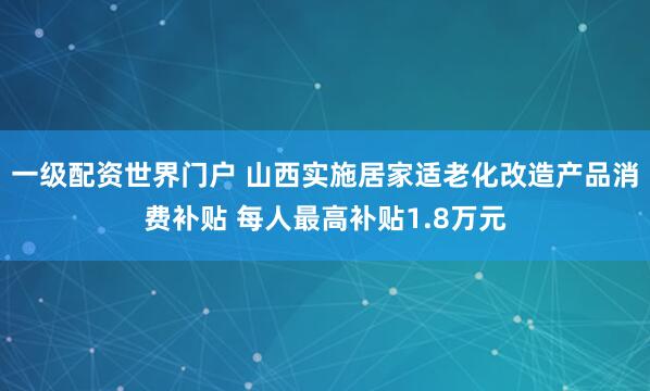 一级配资世界门户 山西实施居家适老化改造产品消费补贴 每人最高补贴1.8万元