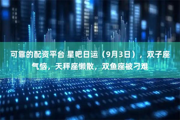 可靠的配资平台 星吧日运（9月3日），双子座气恼，天秤座懒散，双鱼座被刁难
