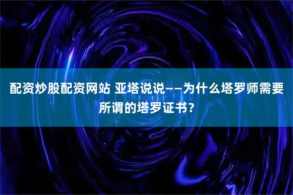 配资炒股配资网站 亚塔说说——为什么塔罗师需要所谓的塔罗证书？