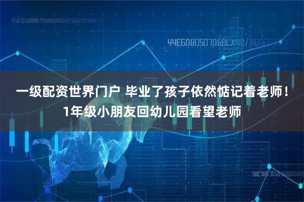 一级配资世界门户 毕业了孩子依然惦记着老师！1年级小朋友回幼儿园看望老师