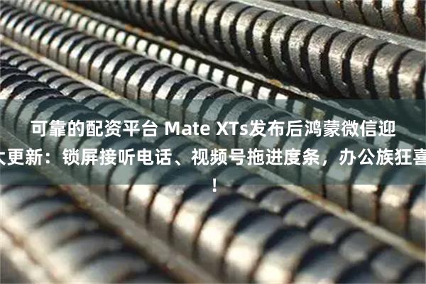 可靠的配资平台 Mate XTs发布后鸿蒙微信迎大更新：锁屏接听电话、视频号拖进度条，办公族狂喜！