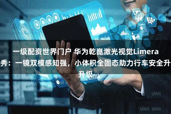 一级配资世界门户 华为乾崑激光视觉Limera首秀：一镜双模感知强，小体积全固态助力行车安全升级