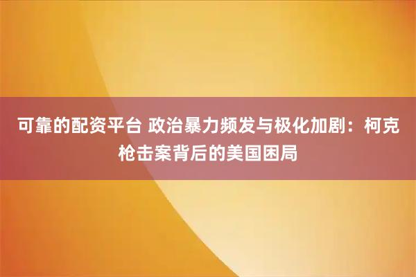 可靠的配资平台 政治暴力频发与极化加剧：柯克枪击案背后的美国困局