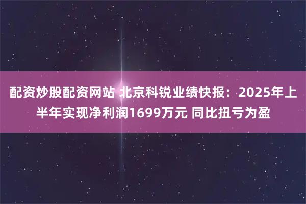 配资炒股配资网站 北京科锐业绩快报：2025年上半年实现净利润1699万元 同比扭亏为盈