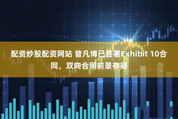 配资炒股配资网站 曾凡博已签署Exhibit 10合同，双向合同前景存疑