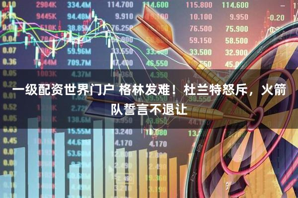 一级配资世界门户 格林发难！杜兰特怒斥，火箭队誓言不退让