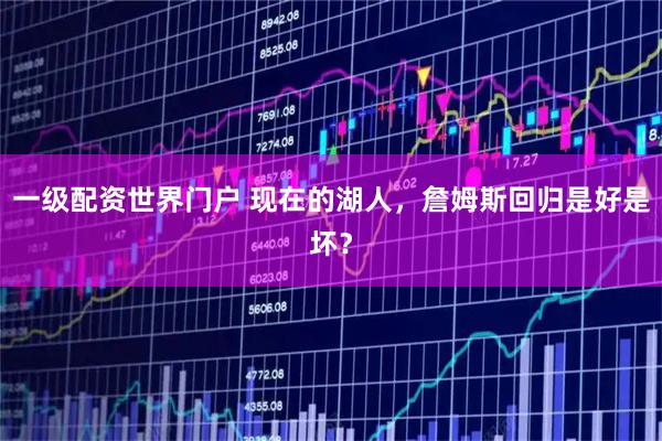 一级配资世界门户 现在的湖人，詹姆斯回归是好是坏？