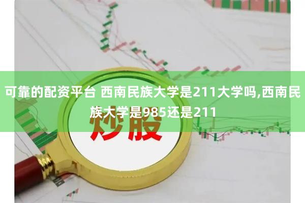 可靠的配资平台 西南民族大学是211大学吗,西南民族大学是985还是211