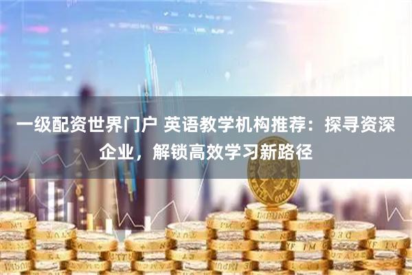 一级配资世界门户 英语教学机构推荐：探寻资深企业，解锁高效学习新路径