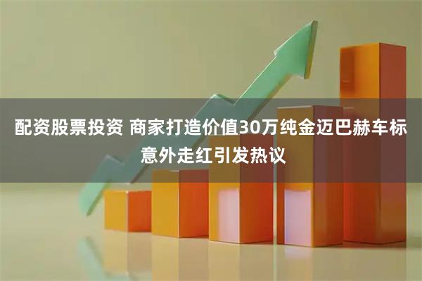 配资股票投资 商家打造价值30万纯金迈巴赫车标 意外走红引发热议