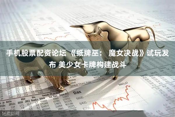 手机股票配资论坛 《纸牌巫： 魔女决战》试玩发布 美少女卡牌构建战斗