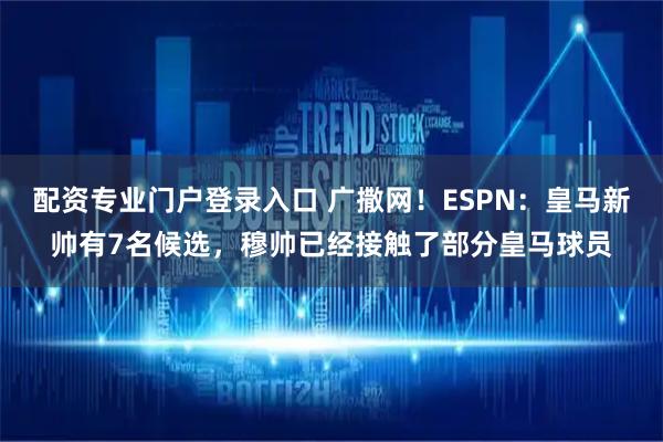 配资专业门户登录入口 广撒网！ESPN：皇马新帅有7名候选，穆帅已经接触了部分皇马球员