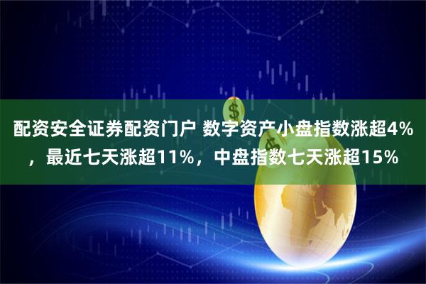 配资安全证券配资门户 数字资产小盘指数涨超4%，最近七天涨超11%，中盘指数七天涨超15%