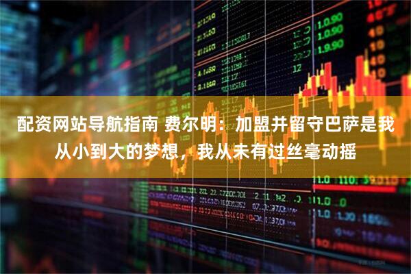 配资网站导航指南 费尔明：加盟并留守巴萨是我从小到大的梦想，我从未有过丝毫动摇