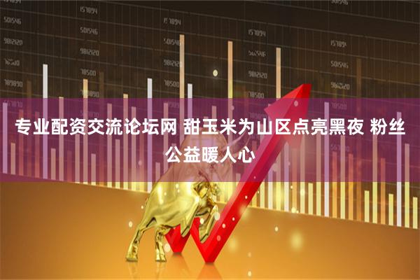 专业配资交流论坛网 甜玉米为山区点亮黑夜 粉丝公益暖人心
