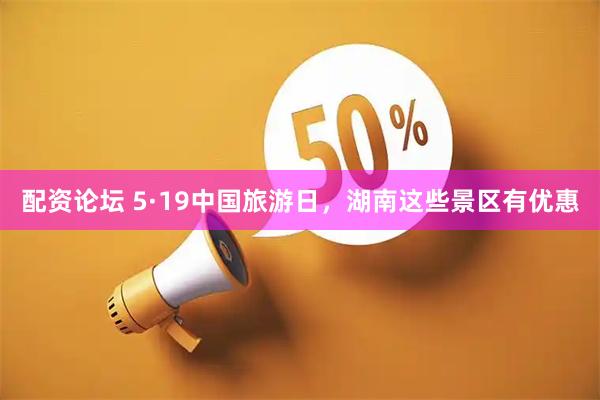 配资论坛 5·19中国旅游日，湖南这些景区有优惠