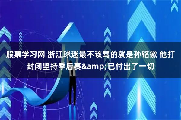 股票学习网 浙江球迷最不该骂的就是孙铭徽 他打封闭坚持季后赛&已付出了一切
