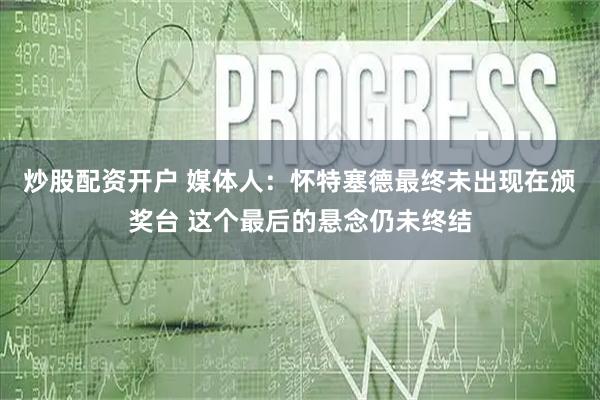 炒股配资开户 媒体人：怀特塞德最终未出现在颁奖台 这个最后的悬念仍未终结