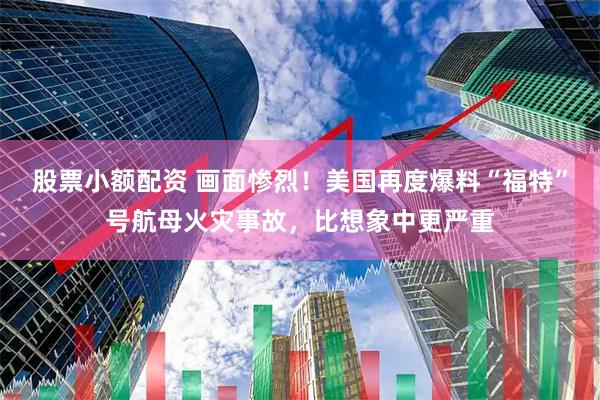 股票小额配资 画面惨烈！美国再度爆料“福特”号航母火灾事故，比想象中更严重