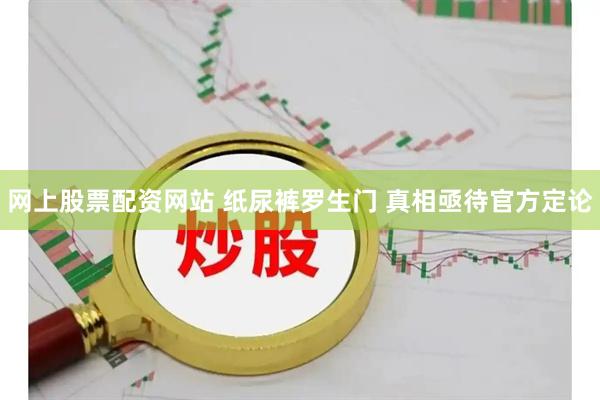 网上股票配资网站 纸尿裤罗生门 真相亟待官方定论