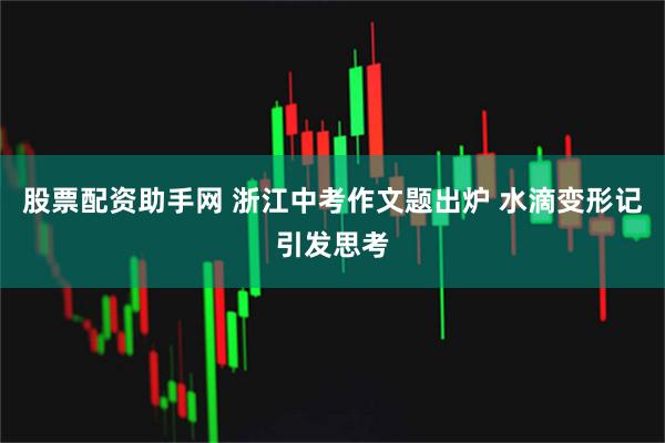 股票配资助手网 浙江中考作文题出炉 水滴变形记引发思考
